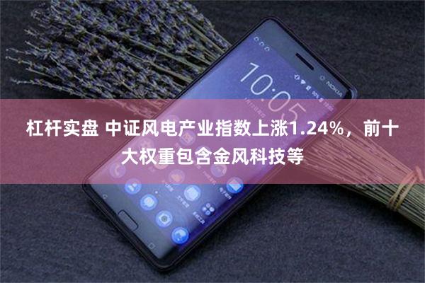 杠杆实盘 中证风电产业指数上涨1.24%，前十大权重包含金风科技等