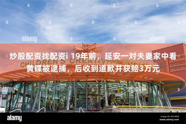 炒股配资找配资i 19年前，延安一对夫妻家中看黄碟被逮捕，后收到道歉并获赔3万元