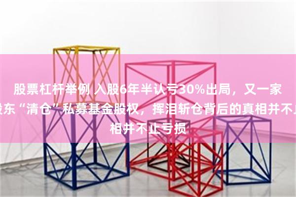 股票杠杆举例 入股6年半认亏30%出局，又一家国资股东“清仓”私募基金股权，挥泪斩仓背后的真相并不止亏损