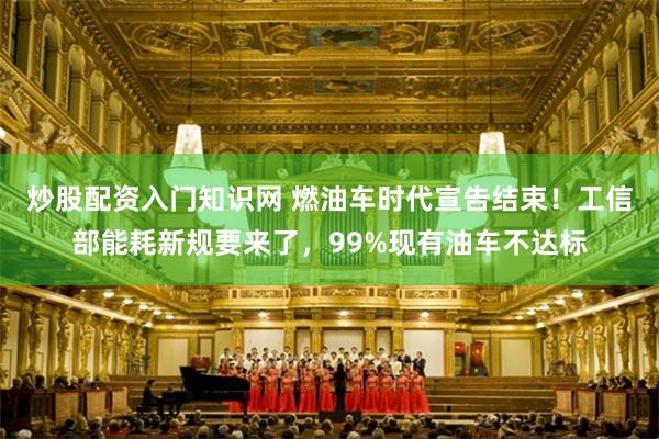 炒股配资入门知识网 燃油车时代宣告结束！工信部能耗新规要来了，99%现有油车不达标