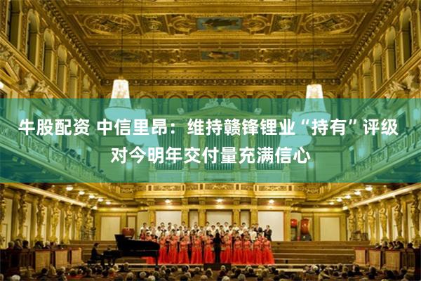 牛股配资 中信里昂：维持赣锋锂业“持有”评级 对今明年交付量充满信心