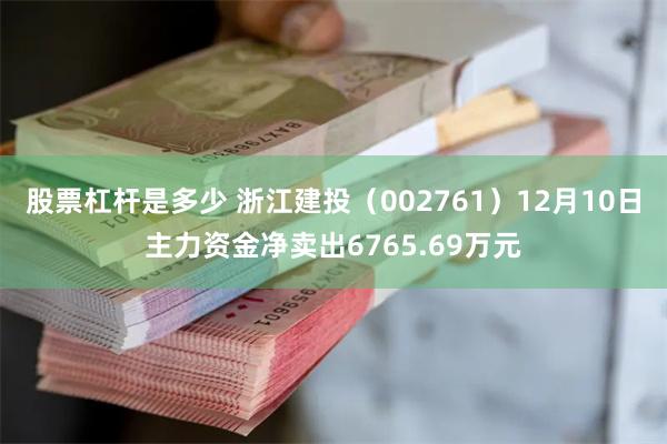 股票杠杆是多少 浙江建投（002761）12月10日主力资金净卖出6765.69万元