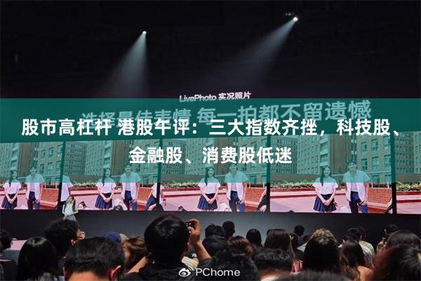 股市高杠杆 港股午评：三大指数齐挫，科技股、金融股、消费股低迷