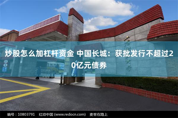 炒股怎么加杠杆资金 中国长城：获批发行不超过20亿元债券