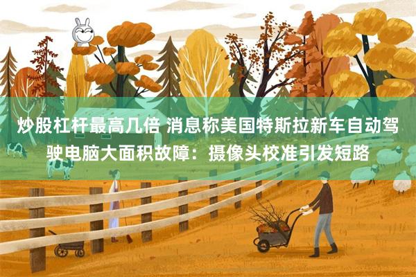 炒股杠杆最高几倍 消息称美国特斯拉新车自动驾驶电脑大面积故障：摄像头校准引发短路