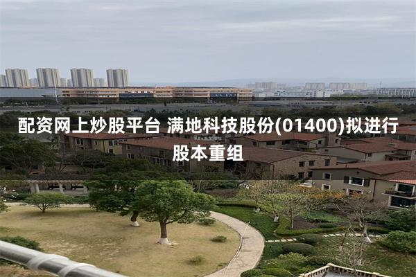 配资网上炒股平台 满地科技股份(01400)拟进行股本重组