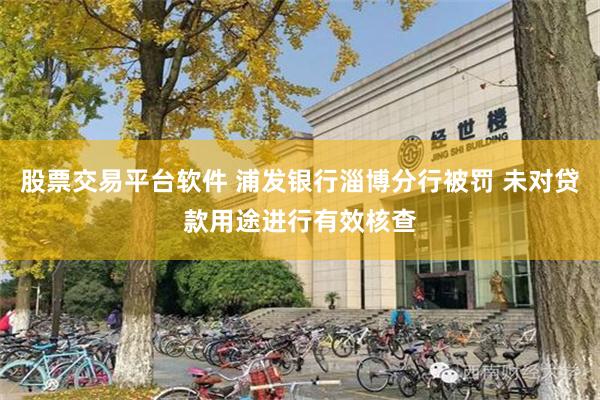 股票交易平台软件 浦发银行淄博分行被罚 未对贷款用途进行有效核查