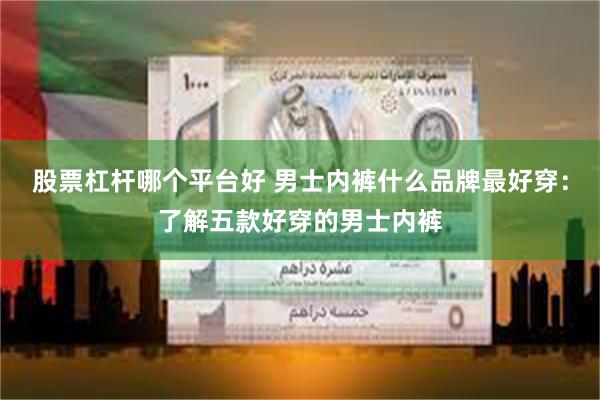 股票杠杆哪个平台好 男士内裤什么品牌最好穿：了解五款好穿的男士内裤
