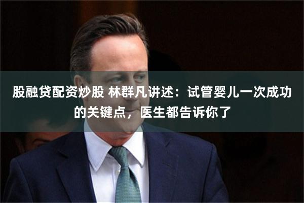 股融贷配资炒股 林群凡讲述：试管婴儿一次成功的关键点，医生都告诉你了