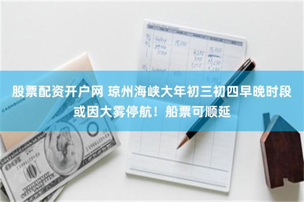 股票配资开户网 琼州海峡大年初三初四早晚时段或因大雾停航！船票可顺延