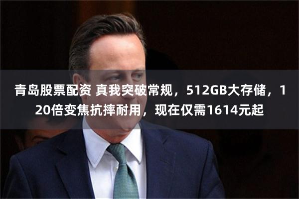 青岛股票配资 真我突破常规，512GB大存储，120倍变焦抗摔耐用，现在仅需1614元起