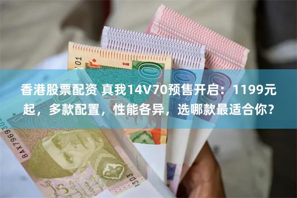 香港股票配资 真我14V70预售开启：1199元起，多款配置，性能各异，选哪款最适合你？