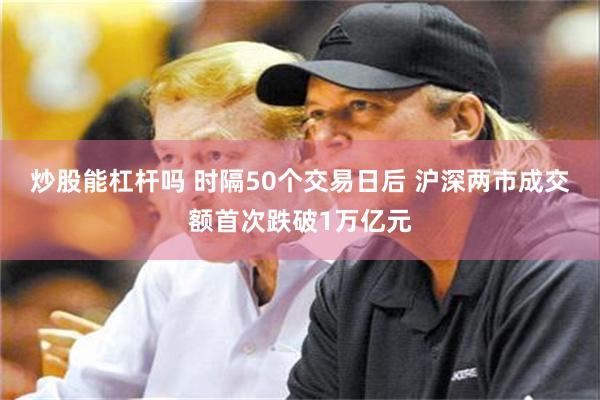 炒股能杠杆吗 时隔50个交易日后 沪深两市成交额首次跌破1万亿元