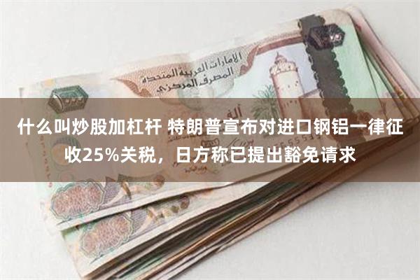 什么叫炒股加杠杆 特朗普宣布对进口钢铝一律征收25%关税，日方称已提出豁免请求