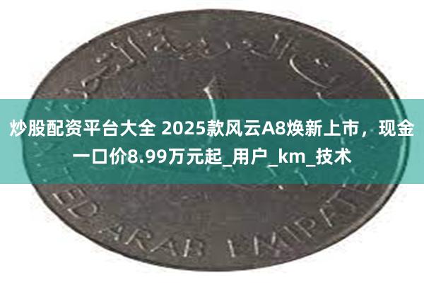 炒股配资平台大全 2025款风云A8焕新上市，现金一口价8.99万元起_用户_km_技术