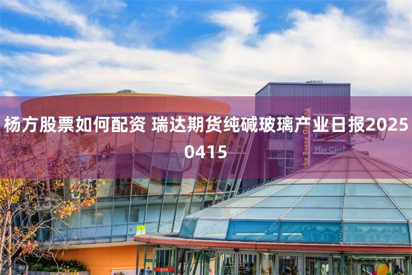 杨方股票如何配资 瑞达期货纯碱玻璃产业日报20250415