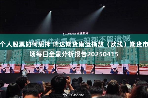 个人股票如何质押 瑞达期货集运指数（欧线）期货市场每日全景分析报告20250415