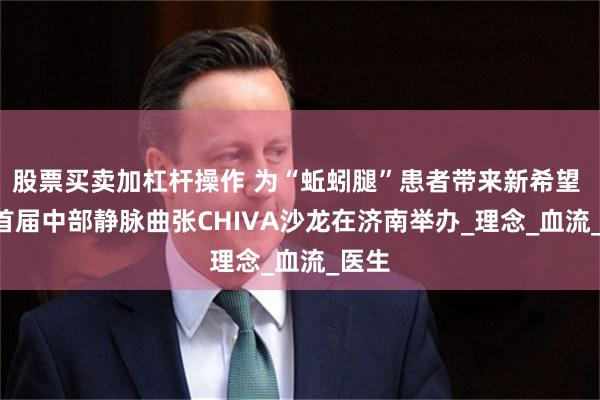 股票买卖加杠杆操作 为“蚯蚓腿”患者带来新希望 —— 首届中部静脉曲张CHIVA沙龙在济南举办_理念_血流_医生