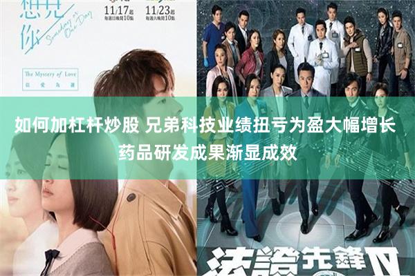 如何加杠杆炒股 兄弟科技业绩扭亏为盈大幅增长 药品研发成果渐显成效