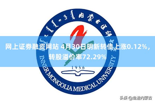 网上证劵融资网站 4月30日明新转债上涨0.12%，转股溢价率72.29%