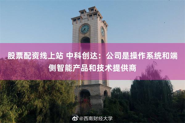 股票配资线上站 中科创达：公司是操作系统和端侧智能产品和技术提供商