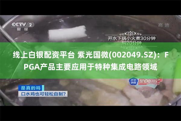 线上白银配资平台 紫光国微(002049.SZ)：FPGA产品主要应用于特种集成电路领域