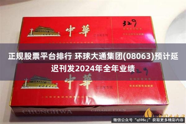 正规股票平台排行 环球大通集团(08063)预计延迟刊发2024年全年业绩