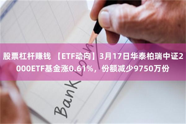 股票杠杆赚钱 【ETF动向】3月17日华泰柏瑞中证2000ETF基金涨0.61%，份额减少9750万份