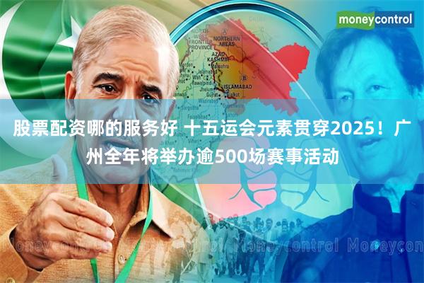 股票配资哪的服务好 十五运会元素贯穿2025！广州全年将举办逾500场赛事活动