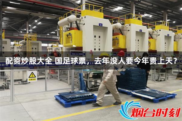 配资炒股大全 国足球票，去年没人要今年贵上天？
