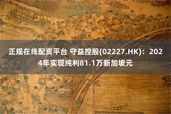 正规在线配资平台 守益控股(02227.HK)：2024年实现纯利81.1万新加坡元