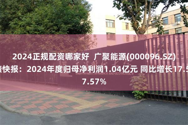 2024正规配资哪家好  广聚能源(000096.SZ)业绩快报：2024年度归母净利润1.04亿元 同比增长17.57%