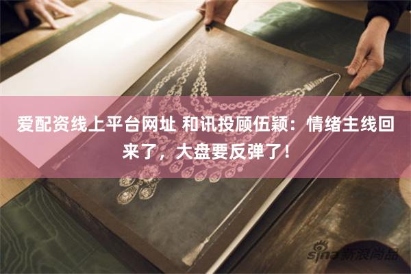 爱配资线上平台网址 和讯投顾伍颖：情绪主线回来了，大盘要反弹了！