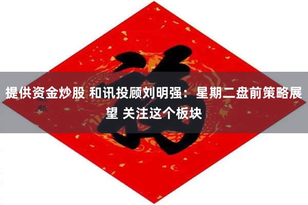 提供资金炒股 和讯投顾刘明强：星期二盘前策略展望 关注这个板块