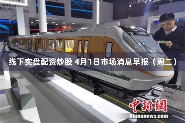 线下实盘配资炒股 4月1日市场消息早报（周二）