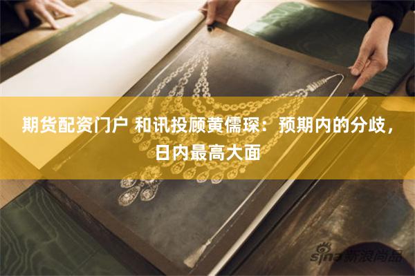期货配资门户 和讯投顾黄儒琛：预期内的分歧，日内最高大面