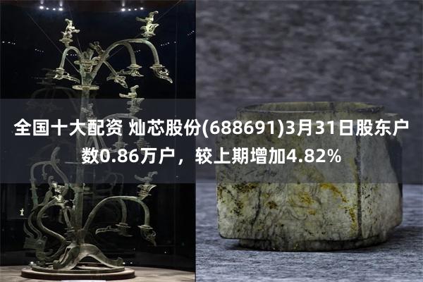 全国十大配资 灿芯股份(688691)3月31日股东户数0.86万户，较上期增加4.82%