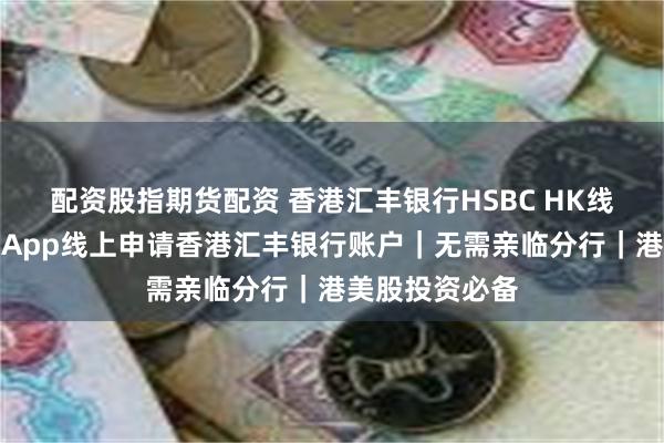 配资股指期货配资 香港汇丰银行HSBC HK线上开户教程｜App线上申请香港汇丰银行账户｜无需亲临分行｜港美股投资必备