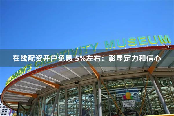 在线配资开户免息 5%左右：彰显定力和信心