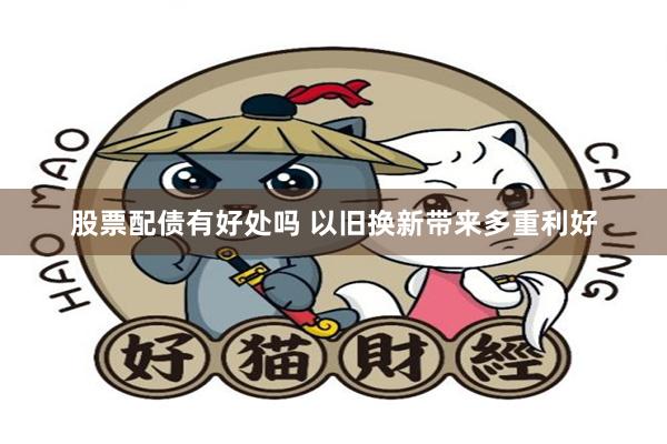 股票配债有好处吗 以旧换新带来多重利好