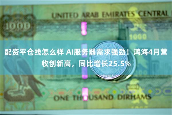 配资平仓线怎么样 AI服务器需求强劲！鸿海4月营收创新高，同比增长25.5%