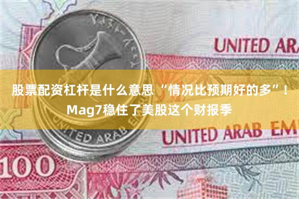 股票配资杠杆是什么意思 “情况比预期好的多”！Mag7稳住了美股这个财报季
