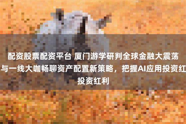 配资股票配资平台 厦门游学研判全球金融大震荡：与一线大咖畅聊资产配置新策略，把握AI应用投资红利