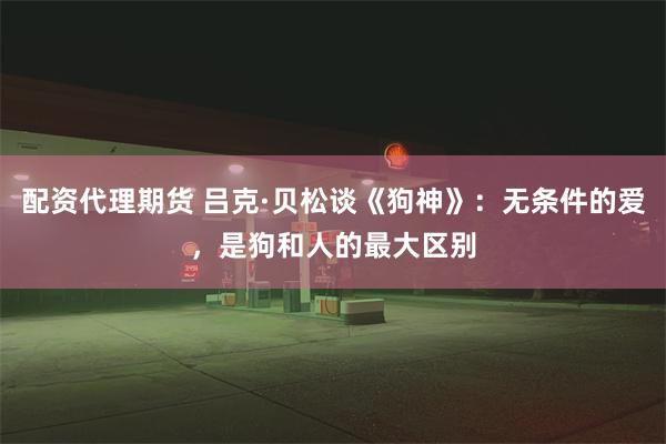 配资代理期货 吕克·贝松谈《狗神》：无条件的爱，是狗和人的最大区别