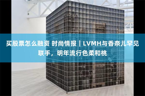 买股票怎么融资 时尚情报｜LVMH与香奈儿罕见联手，明年流行色柔和桃