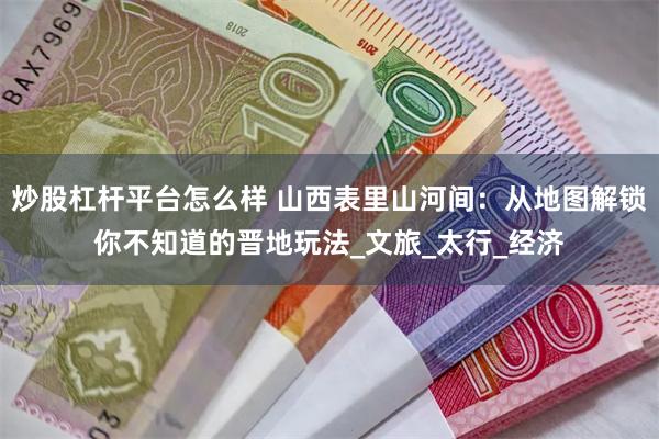 炒股杠杆平台怎么样 山西表里山河间：从地图解锁你不知道的晋地玩法_文旅_太行_经济