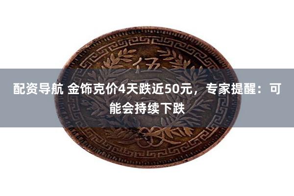 配资导航 金饰克价4天跌近50元，专家提醒：可能会持续下跌