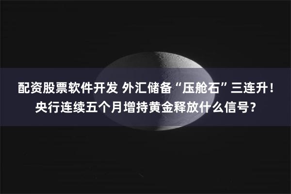 配资股票软件开发 外汇储备“压舱石”三连升！央行连续五个月增持黄金释放什么信号？