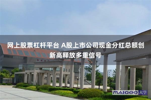网上股票杠杆平台 A股上市公司现金分红总额创新高释放多重信号