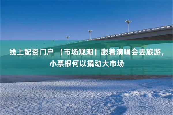 线上配资门户 【市场观潮】跟着演唱会去旅游，小票根何以撬动大市场